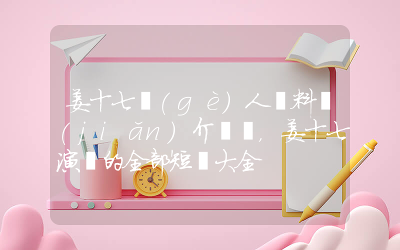 姜十七個(gè)人資料簡(jiǎn)介，姜十七演過的全部短劇大全插圖